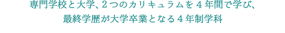 専門学校と大学、2つのカリキュラムを4年間で学び、最終学歴が大学卒業となる4年制学科